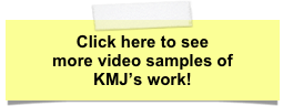Click here to see
more video samples of
KMJ’s work!